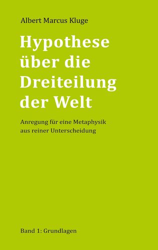 Albert Marcus Kluge: Hypothese über die Dreiteilung der Welt - Anregung für eine Metaphysik aus reiner Unterscheidung - Band 1